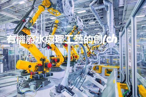 有機廢水處理工藝的創(chuàng)新與應用，你了解多少？